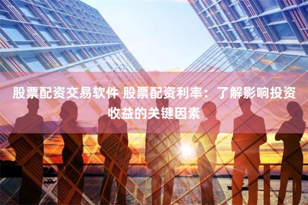 股票配资交易软件 股票配资利率：了解影响投资收益的关键因素