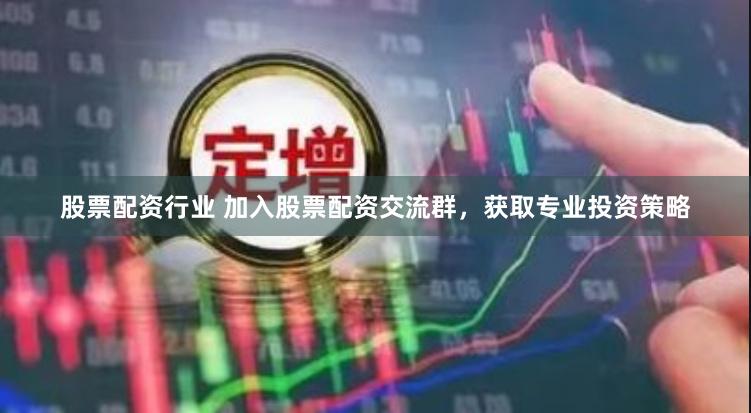 股票配资行业 加入股票配资交流群，获取专业投资策略