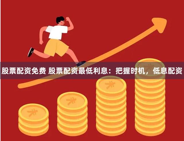 股票配资免费 股票配资最低利息：把握时机，低息配资