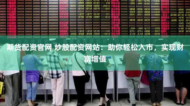 期货配资官网 炒股配资网站：助你轻松入市，实现财富增值