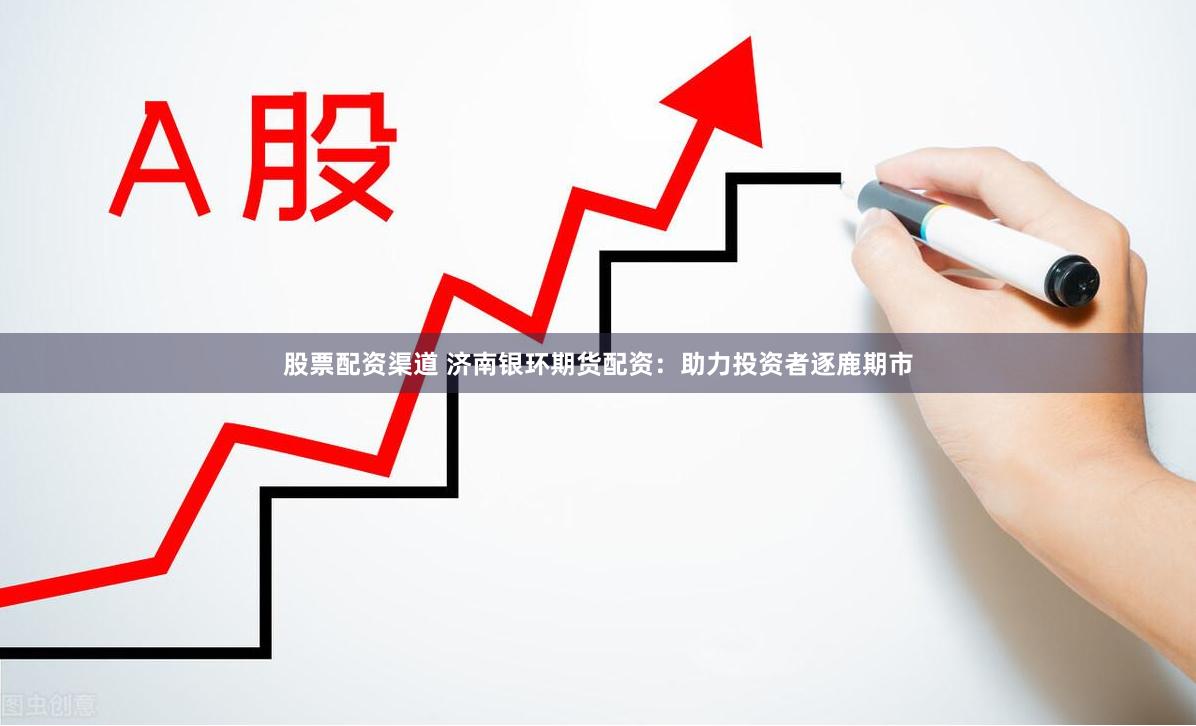 股票配资渠道 济南银环期货配资：助力投资者逐鹿期市