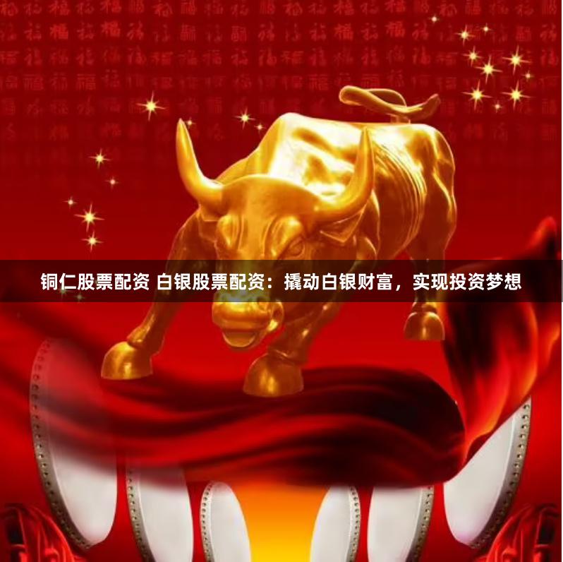 铜仁股票配资 白银股票配资：撬动白银财富，实现投资梦想