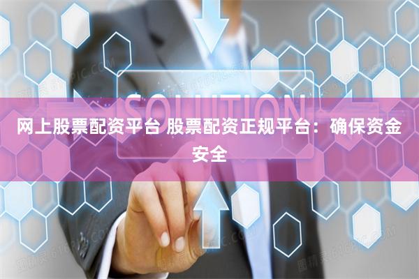 网上股票配资平台 股票配资正规平台：确保资金安全