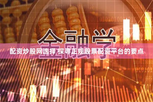 配资炒股网选择 探寻正规股票配资平台的要点