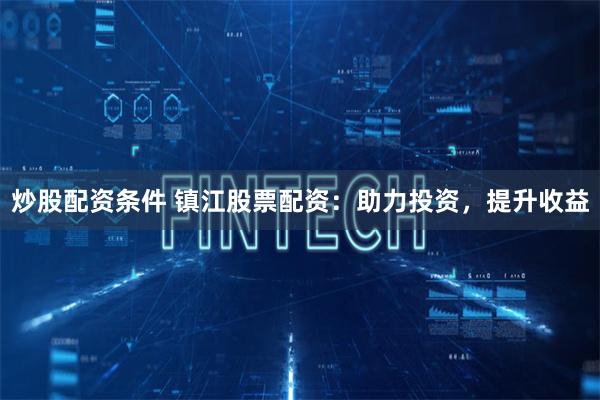 炒股配资条件 镇江股票配资：助力投资，提升收益