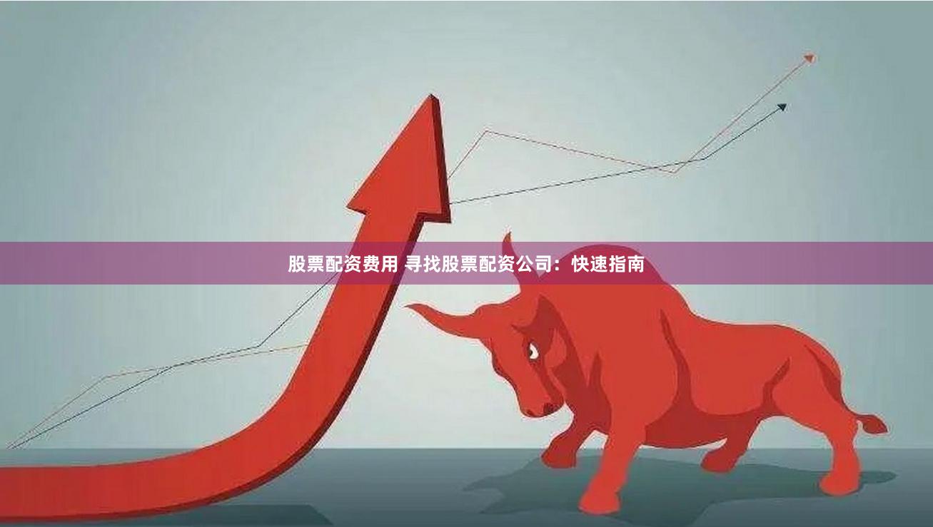 股票配资费用 寻找股票配资公司：快速指南