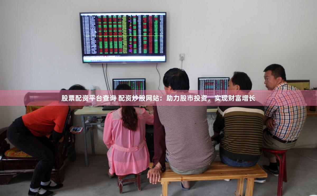 股票配资平台查询 配资炒股网站：助力股市投资，实现财富增长