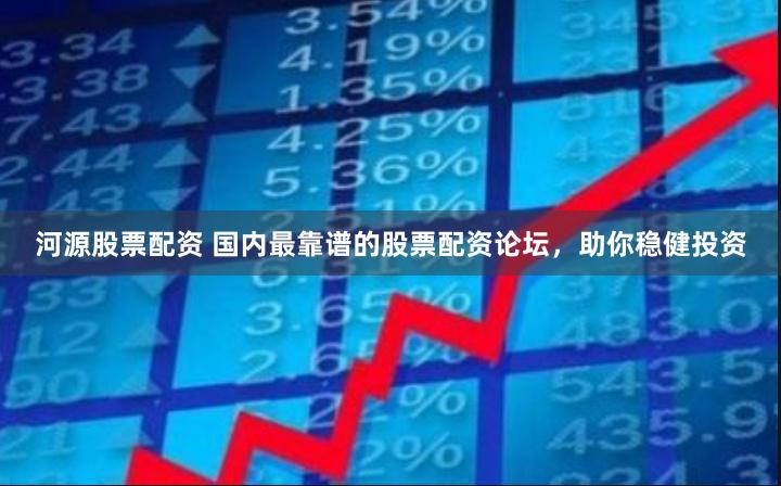 河源股票配资 国内最靠谱的股票配资论坛，助你稳健投资