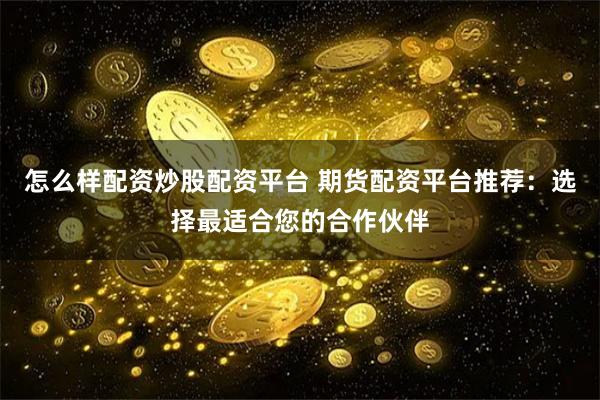 怎么样配资炒股配资平台 期货配资平台推荐：选择最适合您的合作伙伴