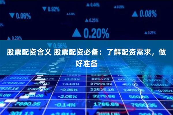 股票配资含义 股票配资必备：了解配资需求，做好准备