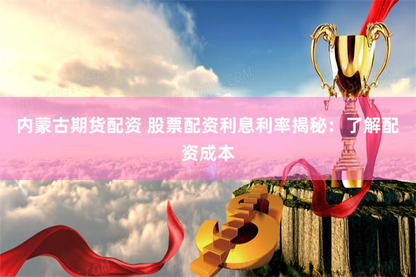 内蒙古期货配资 股票配资利息利率揭秘：了解配资成本