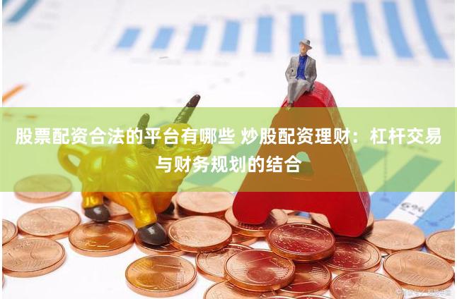 股票配资合法的平台有哪些 炒股配资理财：杠杆交易与财务规划的结合