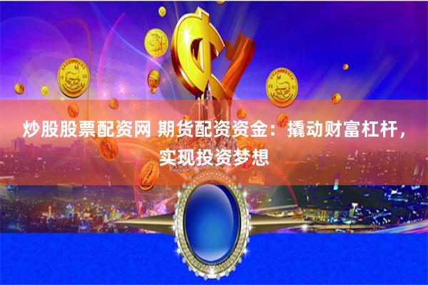 炒股股票配资网 期货配资资金：撬动财富杠杆，实现投资梦想
