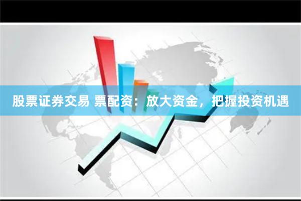股票证券交易 票配资：放大资金，把握投资机遇