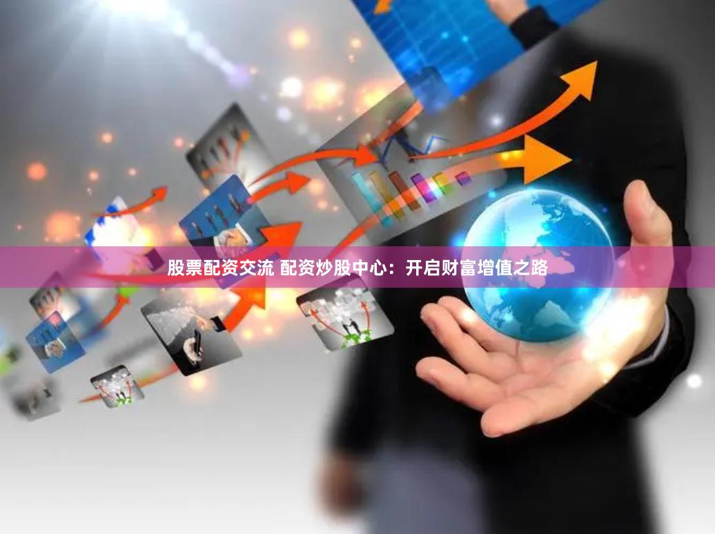 股票配资交流 配资炒股中心：开启财富增值之路