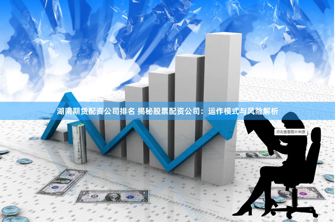 湖南期货配资公司排名 揭秘股票配资公司：运作模式与风险解析