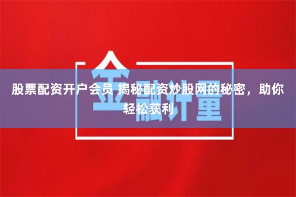 股票配资开户会员 揭秘配资炒股网的秘密，助你轻松获利