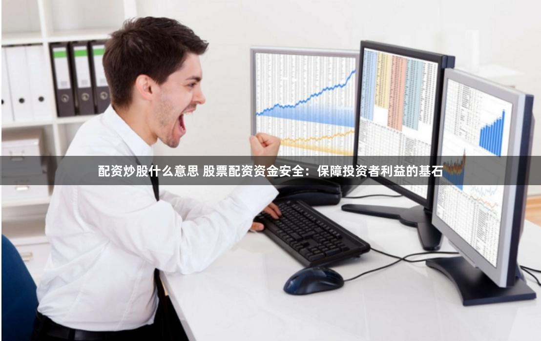 配资炒股什么意思 股票配资资金安全：保障投资者利益的基石