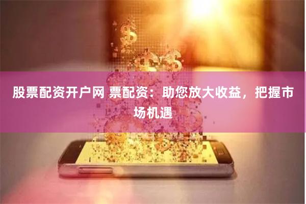 股票配资开户网 票配资：助您放大收益，把握市场机遇