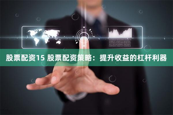 股票配资15 股票配资策略：提升收益的杠杆利器