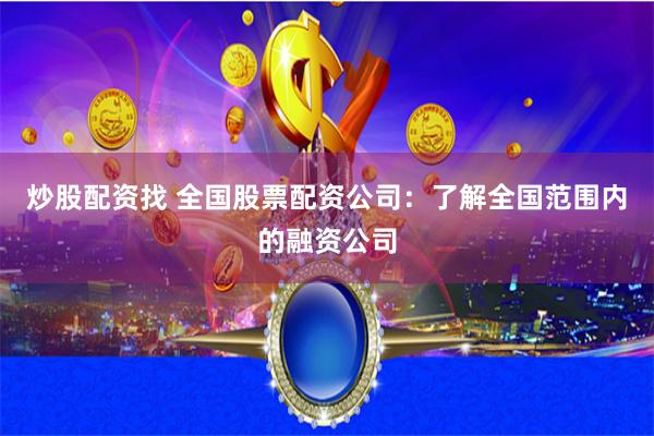 炒股配资找 全国股票配资公司：了解全国范围内的融资公司