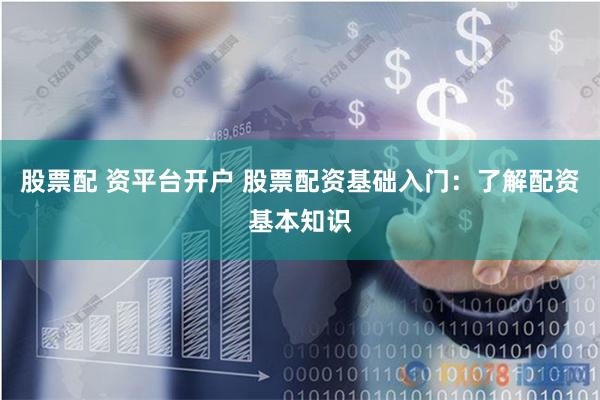 股票配 资平台开户 股票配资基础入门：了解配资基本知识