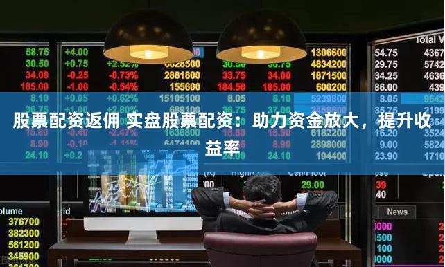 股票配资返佣 实盘股票配资：助力资金放大，提升收益率