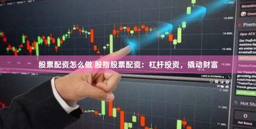 股票配资怎么做 股指股票配资：杠杆投资，撬动财富