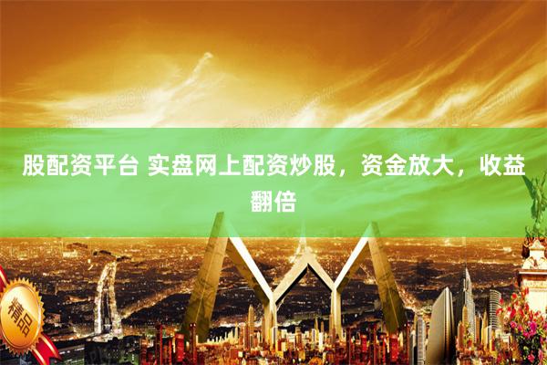 股配资平台 实盘网上配资炒股，资金放大，收益翻倍