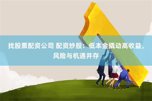 找股票配资公司 配资炒股：低本金撬动高收益，风险与机遇并存
