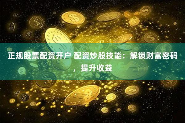 正规股票配资开户 配资炒股技能：解锁财富密码，提升收益