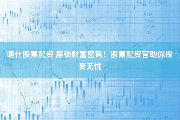 喀什股票配资 解锁财富密码！股票配资官助你投资无忧