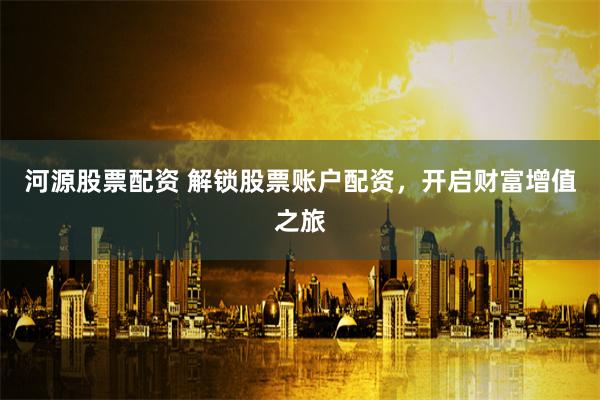 河源股票配资 解锁股票账户配资，开启财富增值之旅