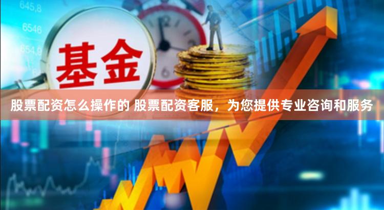 股票配资怎么操作的 股票配资客服，为您提供专业咨询和服务