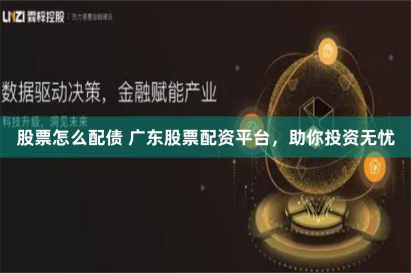 股票怎么配债 广东股票配资平台，助你投资无忧