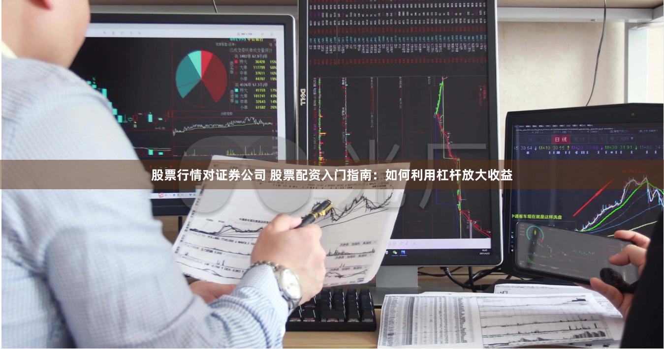 股票行情对证券公司 股票配资入门指南：如何利用杠杆放大收益