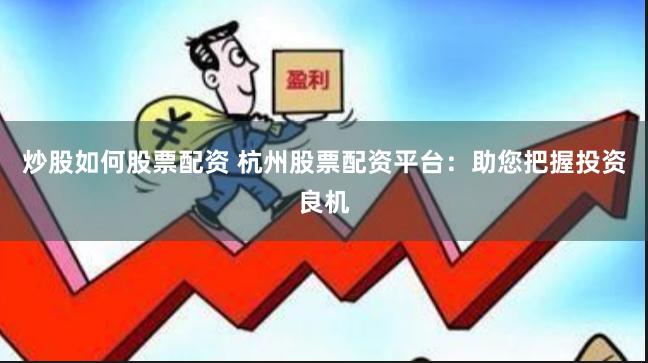 炒股如何股票配资 杭州股票配资平台：助您把握投资良机
