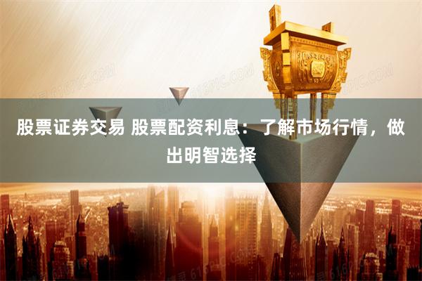 股票证券交易 股票配资利息：了解市场行情，做出明智选择