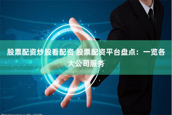 股票配资炒股看配资 股票配资平台盘点：一览各大公司服务
