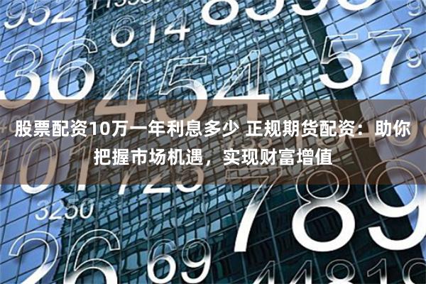 股票配资10万一年利息多少 正规期货配资：助你把握市场机遇，实现财富增值