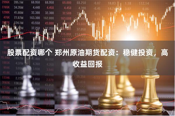 股票配资哪个 郑州原油期货配资：稳健投资，高收益回报