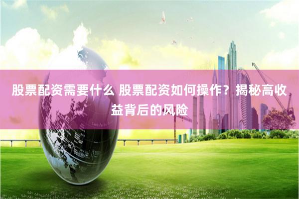 股票配资需要什么 股票配资如何操作？揭秘高收益背后的风险