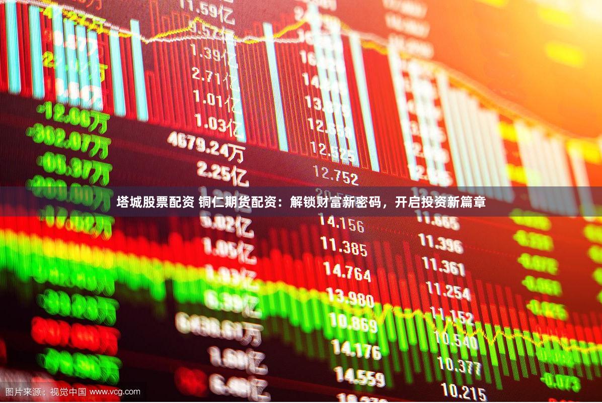 塔城股票配资 铜仁期货配资：解锁财富新密码，开启投资新篇章