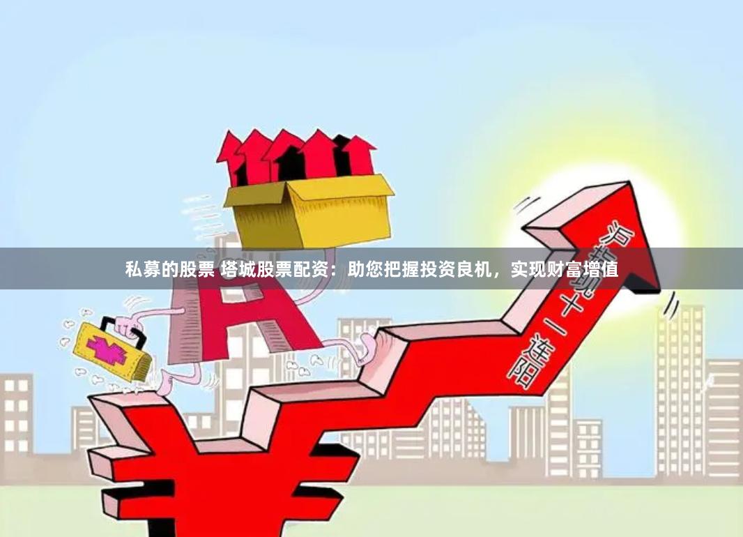 私募的股票 塔城股票配资：助您把握投资良机，实现财富增值
