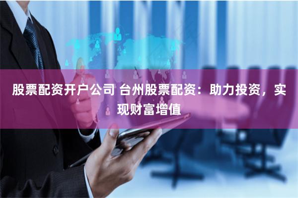 股票配资开户公司 台州股票配资：助力投资，实现财富增值