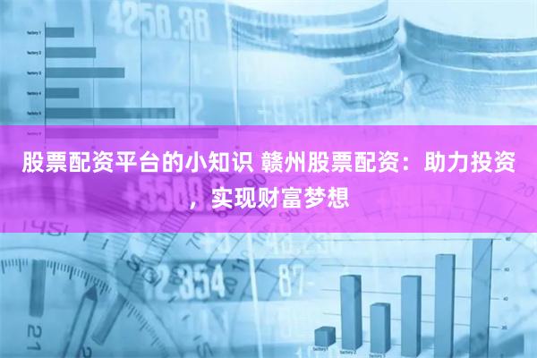 股票配资平台的小知识 赣州股票配资：助力投资，实现财富梦想