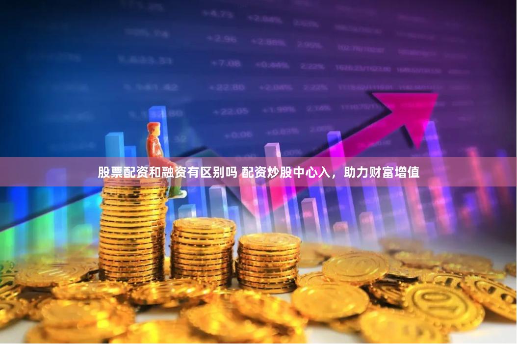 股票配资和融资有区别吗 配资炒股中心入，助力财富增值