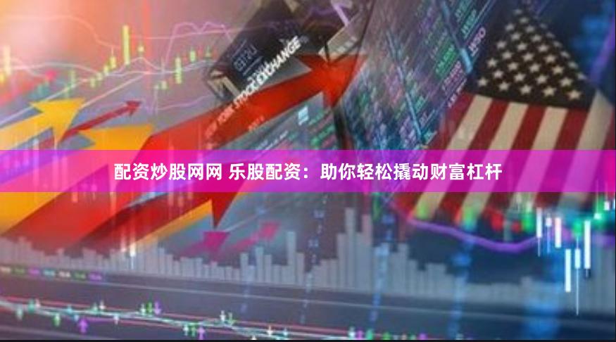 配资炒股网网 乐股配资：助你轻松撬动财富杠杆