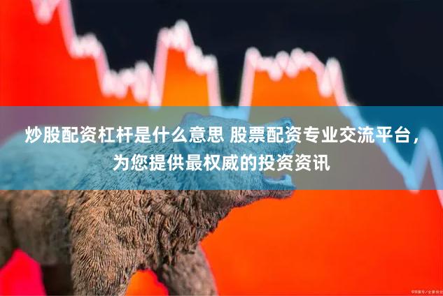 炒股配资杠杆是什么意思 股票配资专业交流平台，为您提供最权威的投资资讯