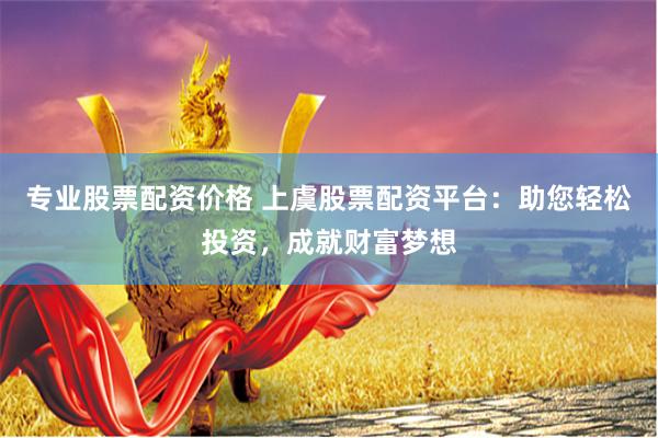 专业股票配资价格 上虞股票配资平台：助您轻松投资，成就财富梦想